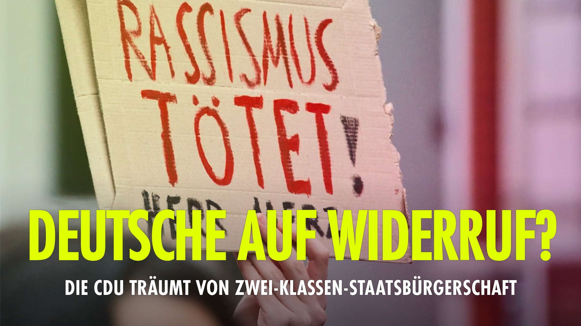 Das Bild zeigt ein Demo-Plakat, auf dem "Rassismus tötet" steht. Der Titel ist "Deutsche auf Widerruf? Die CDU träumt von Zwei-Klassen-Staatsbürgerschaft"